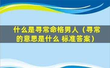 什么是寻常命格男人（寻常的意思是什么 标准答案）